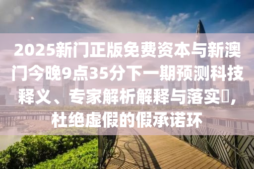 2025新门正版免费资本与新澳门今晚9点35分下一期预测科技释义、专家解析解释与落实​,杜绝虚假的假承诺环