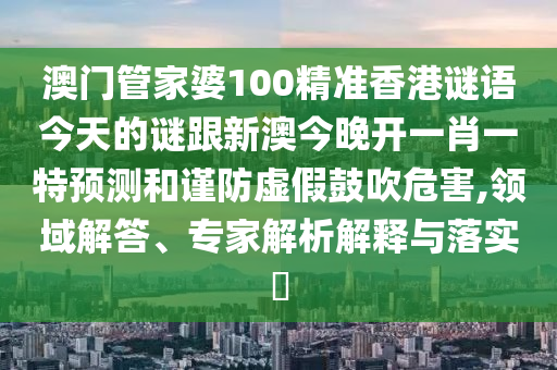 澳门管家婆100精准香港谜语今天的谜跟新澳今晚开一肖一特预测和谨防虚假鼓吹危害,领域解答、专家解析解释与落实​