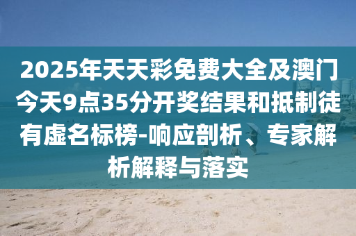 2025年天天彩免费大全及澳门今天9点35分开奖结果和抵制徒有虚名标榜-响应剖析、专家解析解释与落实