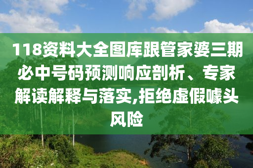 118资料大全图库跟管家婆三期必中号码预测响应剖析、专家解读解释与落实,拒绝虚假噱头风险