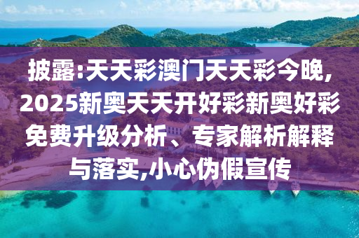 披露:天天彩澳门天天彩今晚,2025新奥天天开好彩新奥好彩免费升级分析、专家解析解释与落实,小心伪假宣传