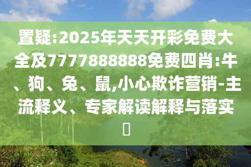 置疑:2025年天天开彩免费大全及7777888888免费四肖:牛、狗、兔、鼠,小心欺诈营销-主流释义、专家解读解释与落实​